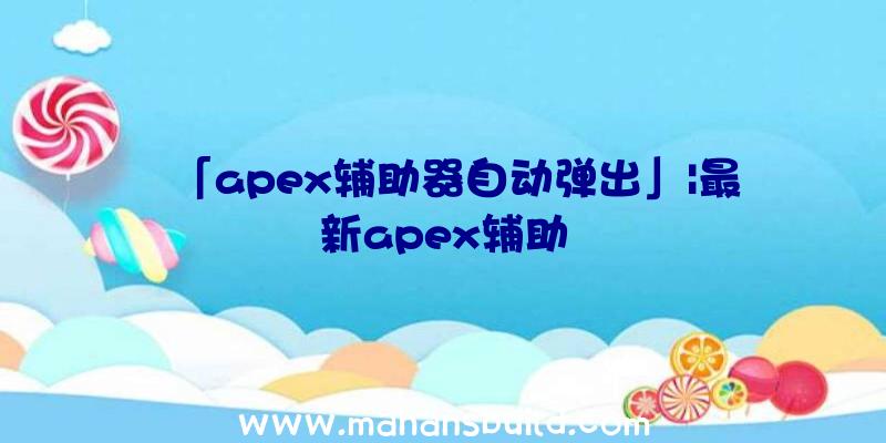 「apex辅助器自动弹出」|最新apex辅助